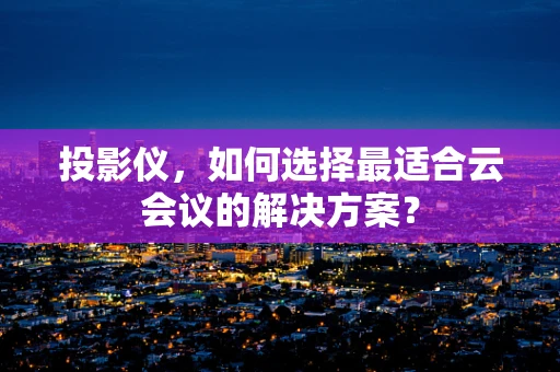 投影仪，如何选择最适合云会议的解决方案？