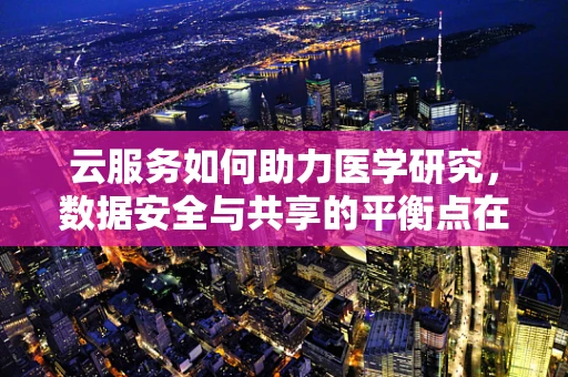 云服务如何助力医学研究，数据安全与共享的平衡点在哪里？
