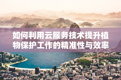 如何利用云服务技术提升植物保护工作的精准性与效率？