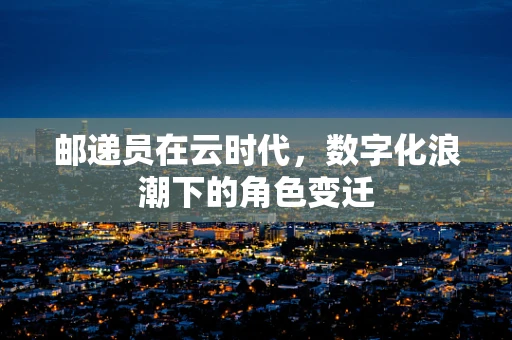 邮递员在云时代，数字化浪潮下的角色变迁
