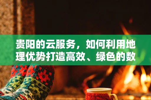 贵阳的云服务，如何利用地理优势打造高效、绿色的数据中心？