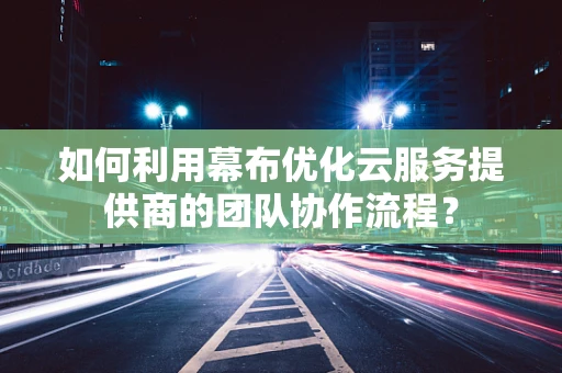 如何利用幕布优化云服务提供商的团队协作流程？