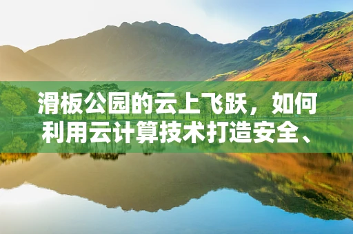 滑板公园的云上飞跃，如何利用云计算技术打造安全、高效的滑板乐园？