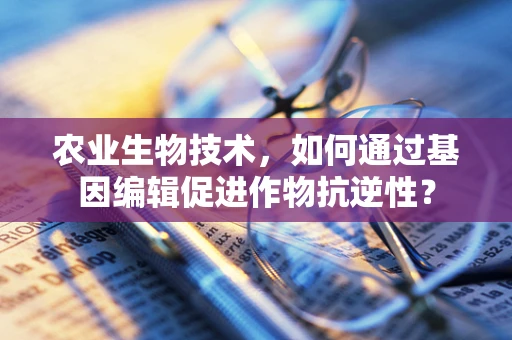 农业生物技术，如何通过基因编辑促进作物抗逆性？