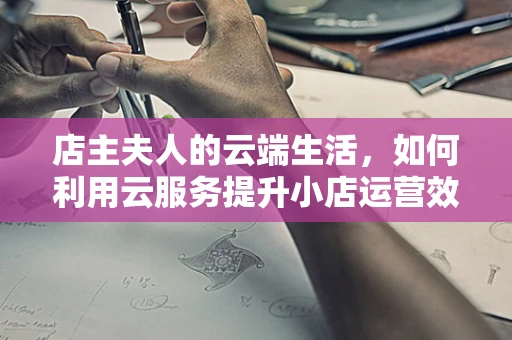 店主夫人的云端生活，如何利用云服务提升小店运营效率？