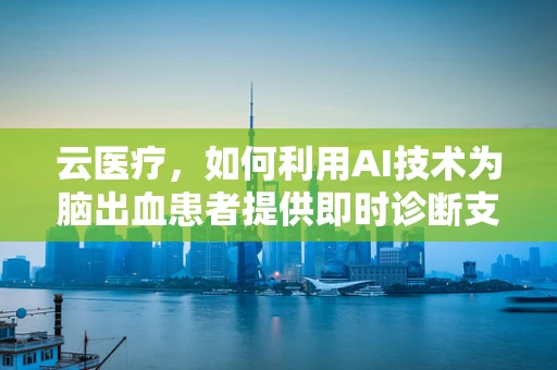 云医疗，如何利用AI技术为脑出血患者提供即时诊断支持？