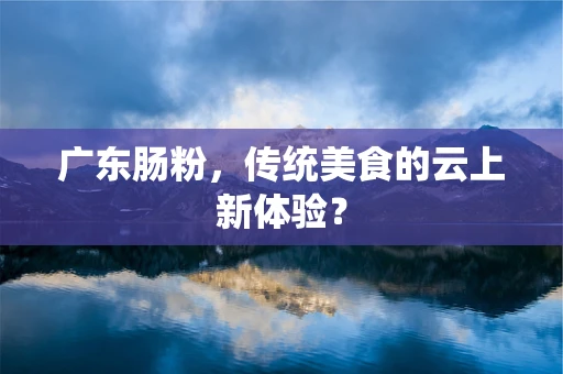 广东肠粉，传统美食的云上新体验？