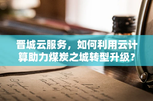 晋城云服务，如何利用云计算助力煤炭之城转型升级？