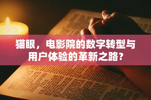 猫眼，电影院的数字转型与用户体验的革新之路？