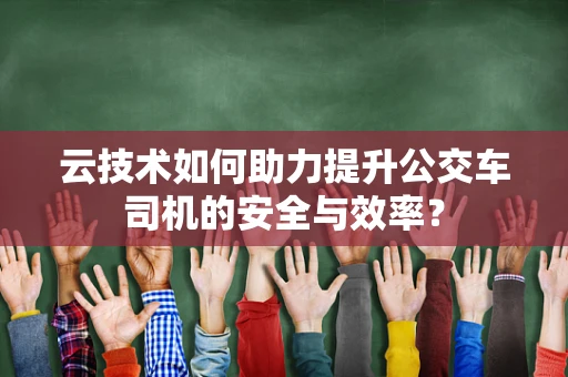 云技术如何助力提升公交车司机的安全与效率？