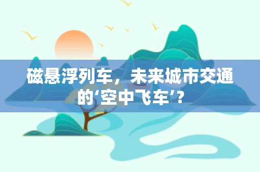 磁悬浮列车，未来城市交通的‘空中飞车’？