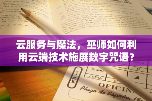 云服务与魔法，巫师如何利用云端技术施展数字咒语？