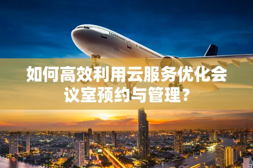 如何高效利用云服务优化会议室预约与管理？