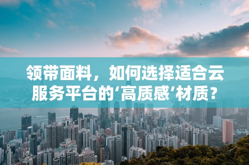 领带面料，如何选择适合云服务平台的‘高质感’材质？