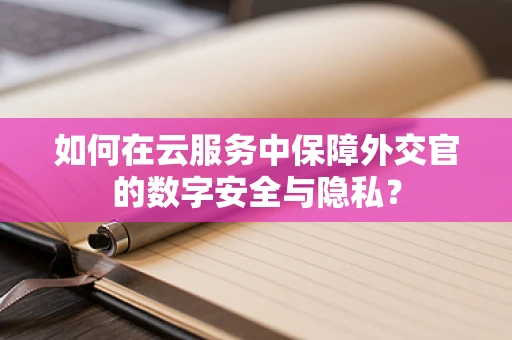 如何在云服务中保障外交官的数字安全与隐私？