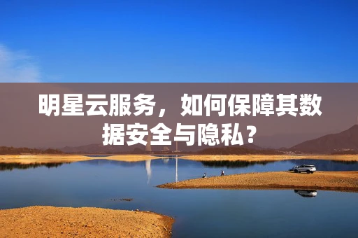 明星云服务，如何保障其数据安全与隐私？