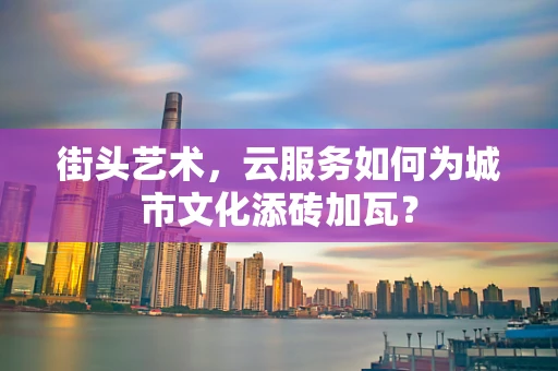 街头艺术，云服务如何为城市文化添砖加瓦？