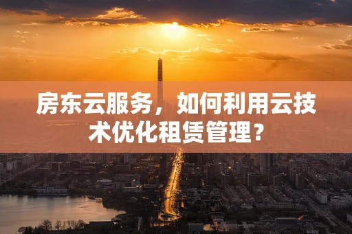 房东云服务，如何利用云技术优化租赁管理？