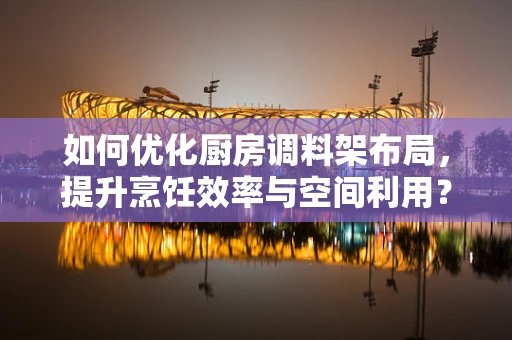 如何优化厨房调料架布局，提升烹饪效率与空间利用？