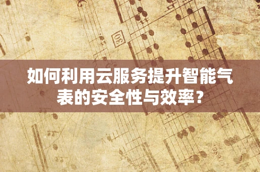 如何利用云服务提升智能气表的安全性与效率？