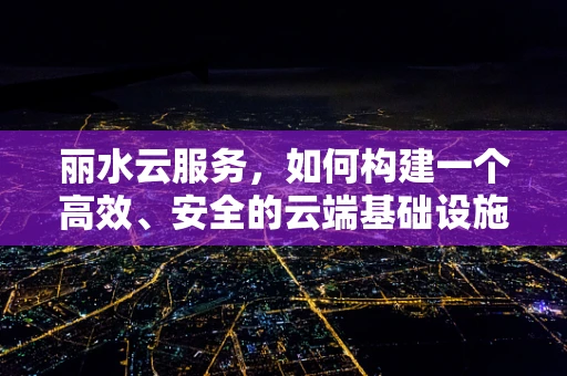 丽水云服务，如何构建一个高效、安全的云端基础设施？