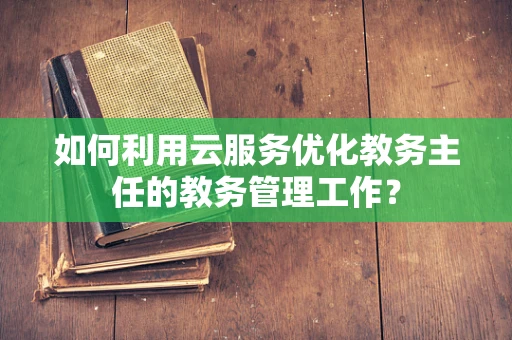 如何利用云服务优化教务主任的教务管理工作？