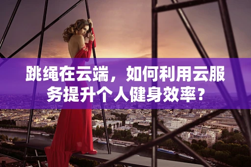 跳绳在云端，如何利用云服务提升个人健身效率？