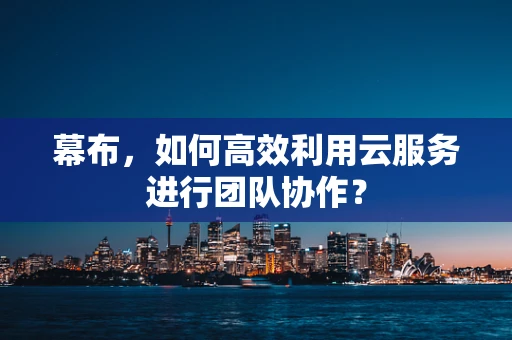 幕布，如何高效利用云服务进行团队协作？
