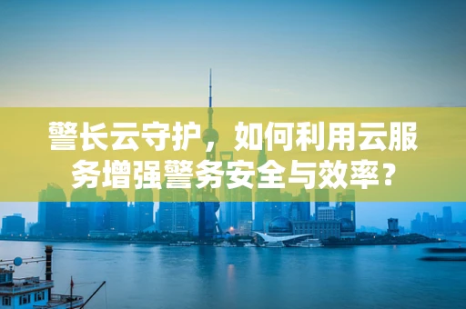 警长云守护，如何利用云服务增强警务安全与效率？