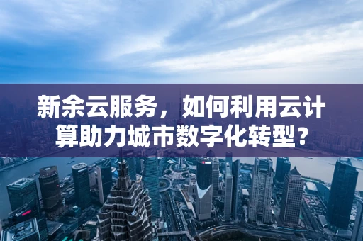 新余云服务，如何利用云计算助力城市数字化转型？