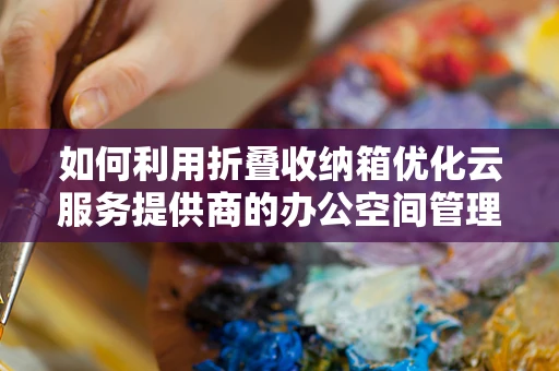 如何利用折叠收纳箱优化云服务提供商的办公空间管理？