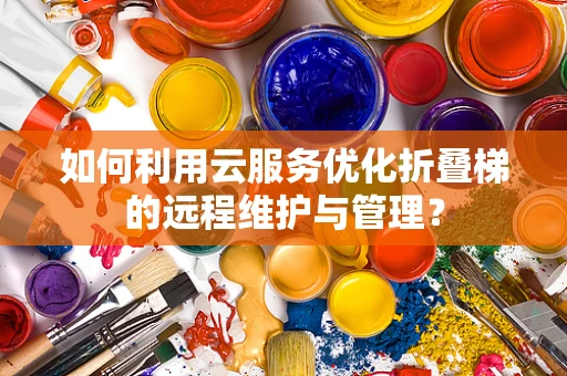 如何利用云服务优化折叠梯的远程维护与管理？