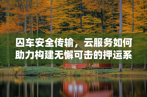 囚车安全传输，云服务如何助力构建无懈可击的押运系统？