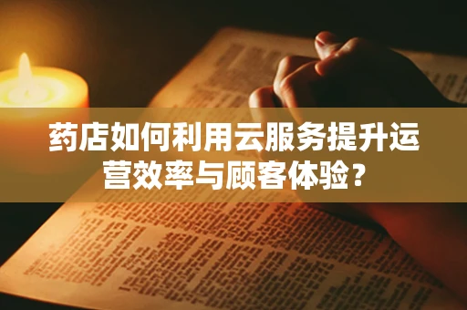 药店如何利用云服务提升运营效率与顾客体验？