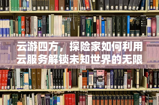 云游四方，探险家如何利用云服务解锁未知世界的无限可能？