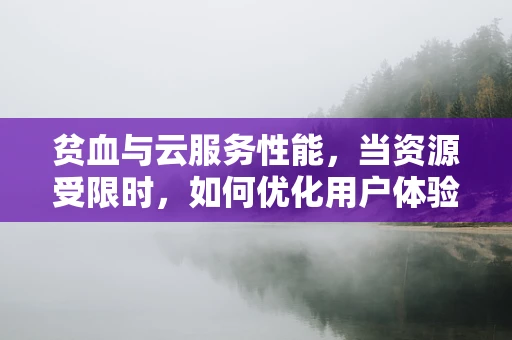 贫血与云服务性能，当资源受限时，如何优化用户体验？