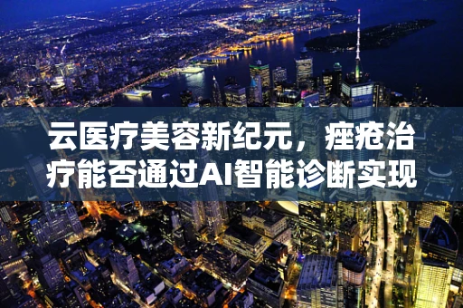 云医疗美容新纪元，痤疮治疗能否通过AI智能诊断实现个性化治疗？