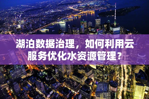 湖泊数据治理，如何利用云服务优化水资源管理？