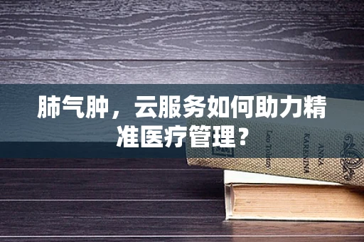 肺气肿，云服务如何助力精准医疗管理？