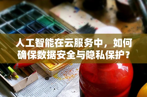 人工智能在云服务中，如何确保数据安全与隐私保护？
