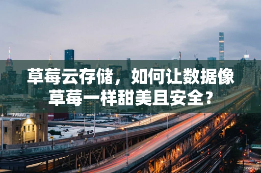 草莓云存储，如何让数据像草莓一样甜美且安全？