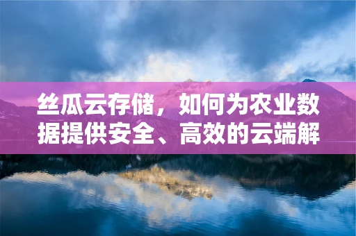 丝瓜云存储，如何为农业数据提供安全、高效的云端解决方案？