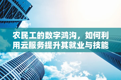农民工的数字鸿沟，如何利用云服务提升其就业与技能培训？