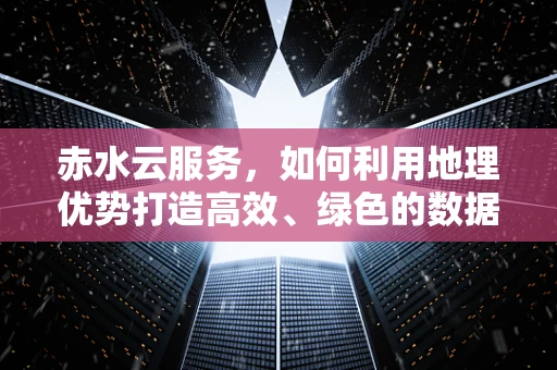 赤水云服务，如何利用地理优势打造高效、绿色的数据中心？
