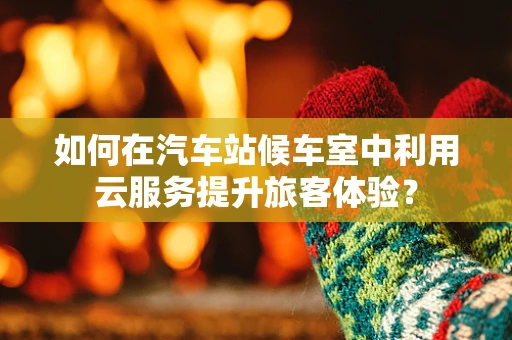 如何在汽车站候车室中利用云服务提升旅客体验？