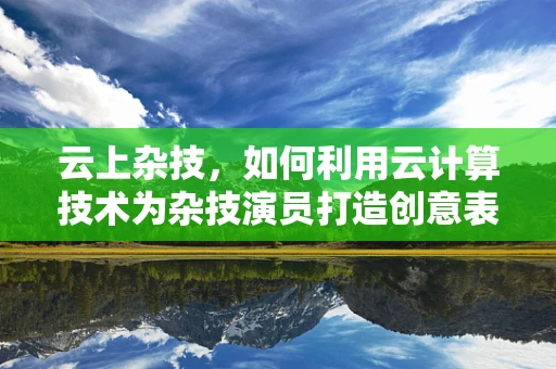 云上杂技，如何利用云计算技术为杂技演员打造创意表演新舞台？