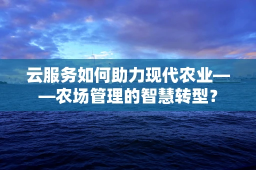 云服务如何助力现代农业——农场管理的智慧转型？
