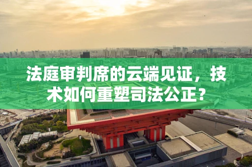 法庭审判席的云端见证，技术如何重塑司法公正？