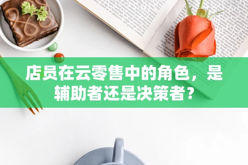 店员在云零售中的角色，是辅助者还是决策者？