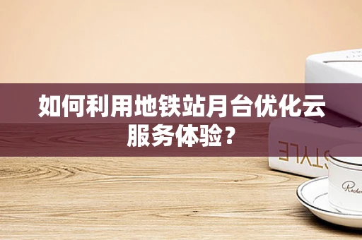 如何利用地铁站月台优化云服务体验？